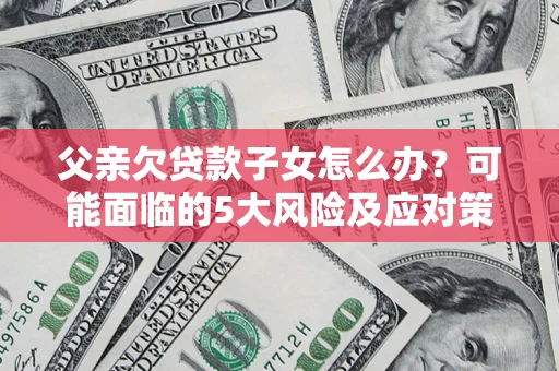北京父亲欠贷款子女怎么办？可能面临的5大风险及应对策略
