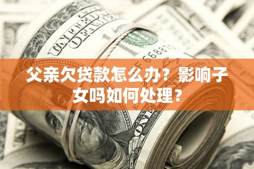 北京父亲欠贷款怎么办？影响子女吗如何处理？