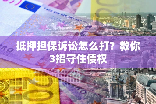 北京抵押担保诉讼怎么打？教你3招守住债权