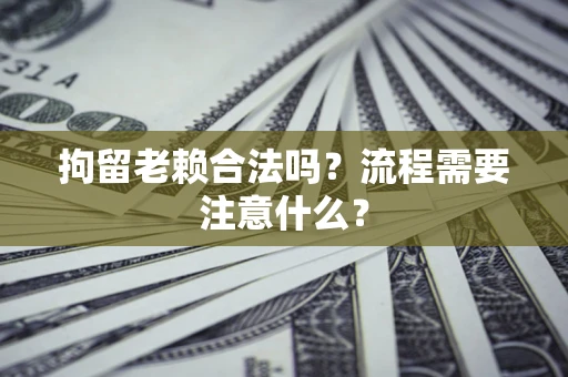 北京拘留老赖合法吗？流程需要注意什么？