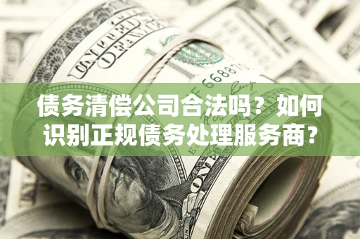 北京债务清偿公司合法吗？如何识别正规债务处理服务商？