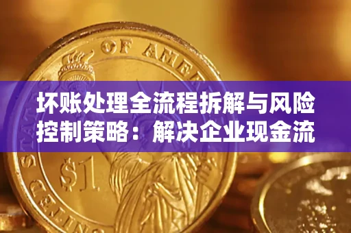 北京坏账处理全流程拆解与风险控制策略：解决企业现金流顽疾的实战指南