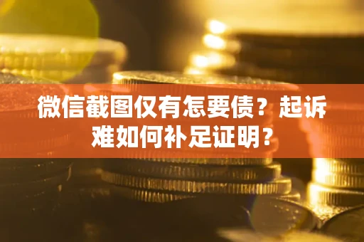 北京微信截图仅有怎要债？起诉难如何补足证明？