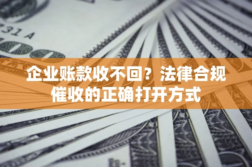 北京企业账款收不回？法律合规催收的正确打开方式