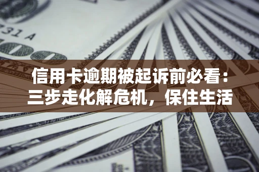 北京信用卡逾期被起诉前必看：三步走化解危机，保住生活尊严
