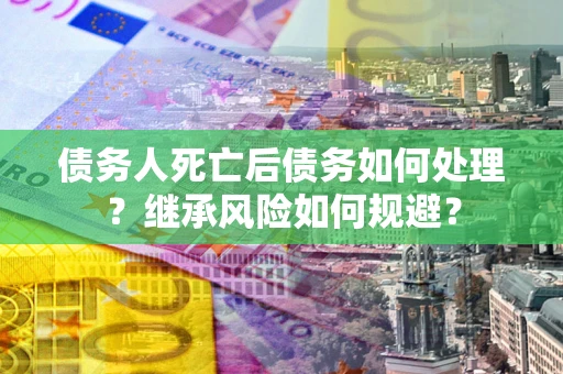 北京债务人死亡后债务如何处理？继承风险如何规避？