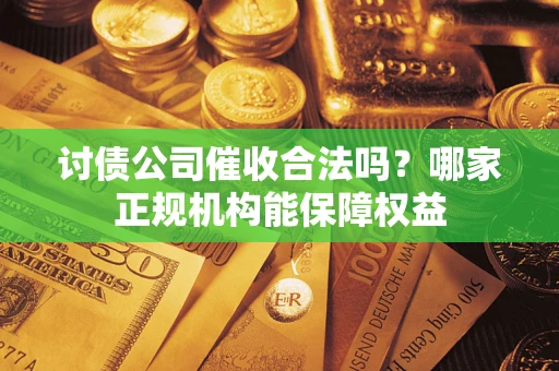 北京讨债公司催收合法吗？哪家正规机构能保障权益