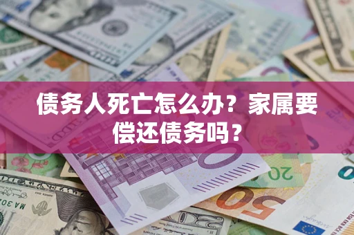 北京债务人死亡怎么办？家属要偿还债务吗？