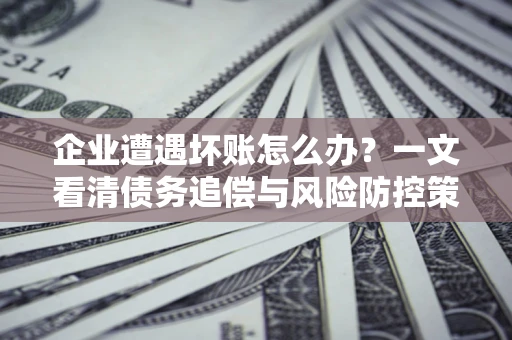 北京企业遭遇坏账怎么办？一文看清债务追偿与风险防控策略
