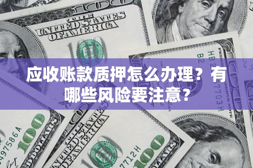 北京应收账款质押怎么办理？有哪些风险要注意？