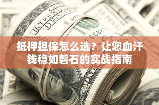北京抵押担保怎么选？让您血汗钱稳如磐石的实战指南