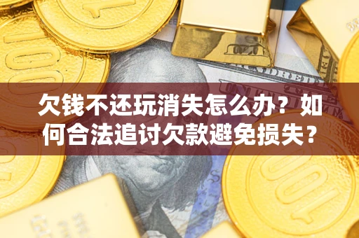 北京欠钱不还玩消失怎么办？如何合法追讨欠款避免损失？