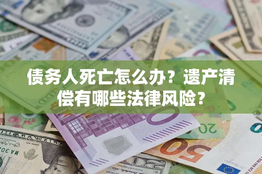 北京债务人死亡怎么办？遗产清偿有哪些法律风险？