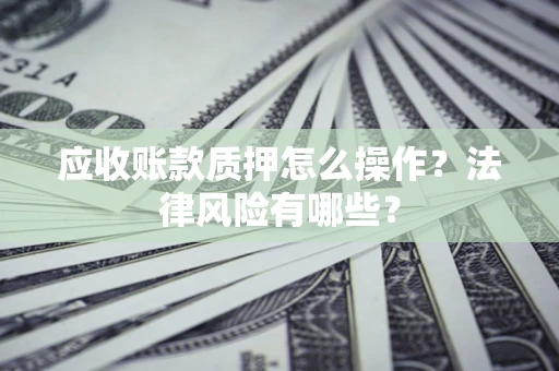 北京应收账款质押怎么操作？法律风险有哪些？