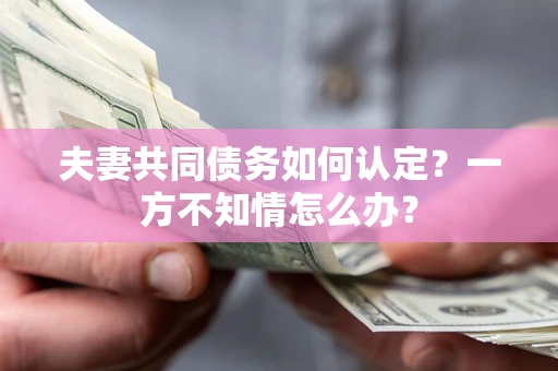 北京夫妻共同债务如何认定？一方不知情怎么办？