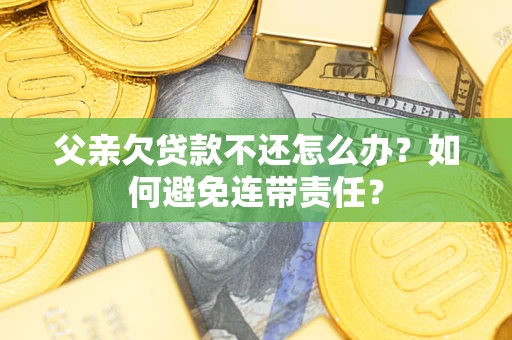 北京父亲欠贷款不还怎么办？如何避免连带责任？