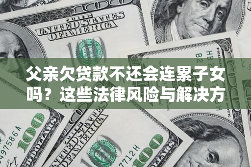 北京父亲欠贷款不还会连累子女吗？这些法律风险与解决方法要早知道！