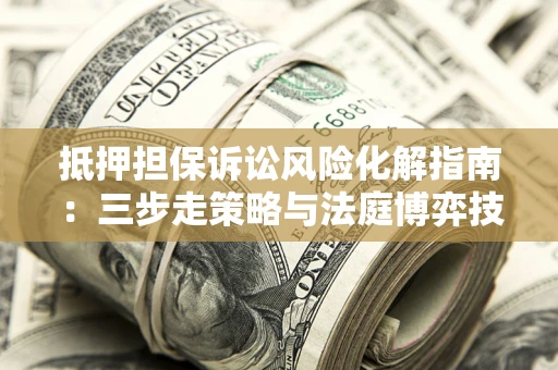北京抵押担保诉讼风险化解指南：三步走策略与法庭博弈技巧