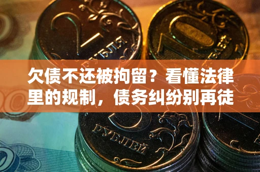 北京欠债不还被拘留？看懂法律里的规制，债务纠纷别再徒劳奔波