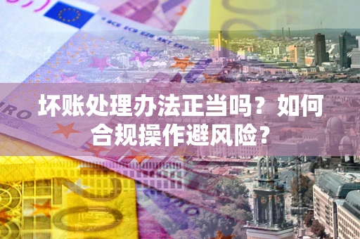 北京坏账处理办法正当吗？如何合规操作避风险？