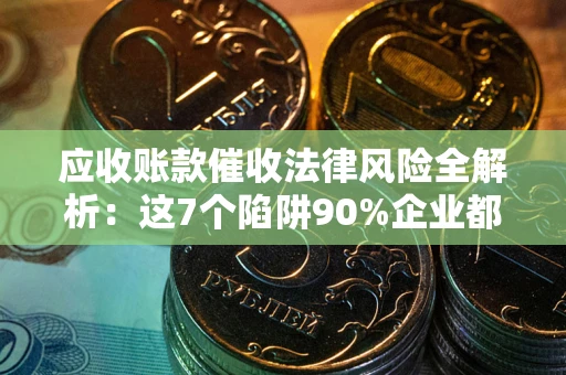 北京应收账款催收法律风险全解析：这7个陷阱90%企业都踩过（含合规应对指南）