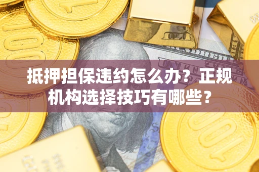 北京抵押担保违约怎么办？正规机构选择技巧有哪些？