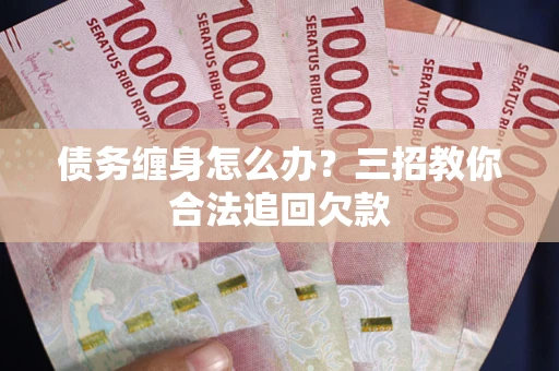 北京债务缠身怎么办？三招教你合法追回欠款