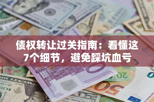北京债权转让过关指南：看懂这7个细节，避免踩坑血亏