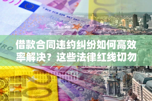 北京借款合同违约纠纷如何高效率解决？这些法律红线切勿触碰