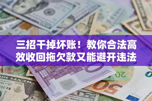北京三招干掉坏账！教你合法高效收回拖欠款又能避开违法雷区