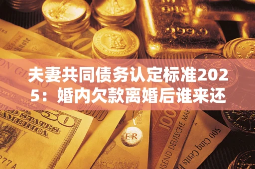 北京夫妻共同债务认定标准2025:婚内欠款离婚后谁来还? 北京夫妻共同债务认定标准2025:婚内欠款离婚后谁来还?