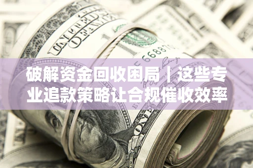 北京破解资金回收困局｜这些专业追款策略让合规催收效率翻倍