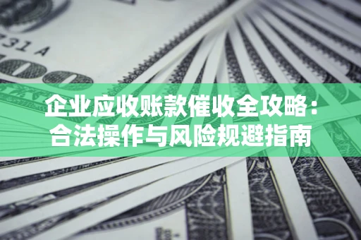 北京企业应收账款催收全攻略：合法操作与风险规避指南
