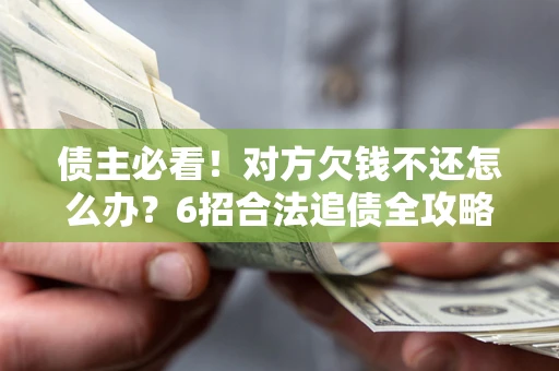 北京债主必看！对方欠钱不还怎么办？6招合法追债全攻略