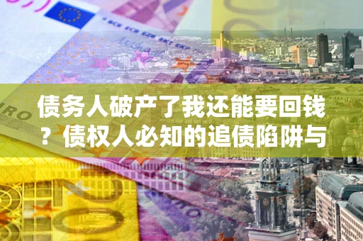 北京债务人破产了我还能要回钱？债权人必知的追债陷阱与破局之道