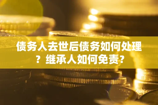北京债务人去世后债务如何处理？继承人如何免责？
