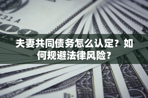 北京夫妻共同债务怎么认定？如何规避法律风险？