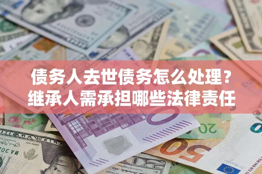 北京债务人去世债务怎么处理？继承人需承担哪些法律责任？