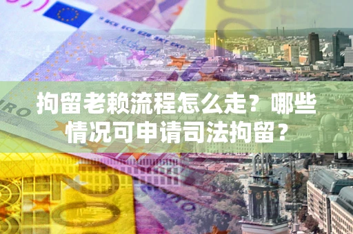 北京拘留老赖流程怎么走？哪些情况可申请司法拘留？