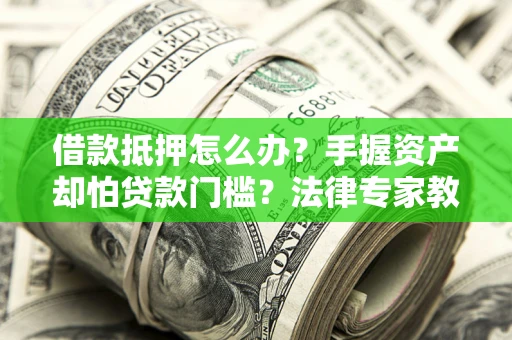 北京借款抵押怎么办？手握资产却怕贷款门槛？法律专家教你办抵押不踩坑