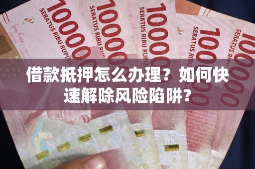 北京借款抵押怎么办理？如何快速解除风险陷阱？
