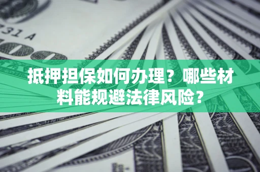 北京抵押担保如何办理？哪些材料能规避法律风险？