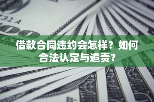 北京借款合同违约会怎样？如何合法认定与追责？
