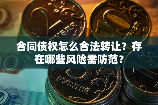 北京合同债权怎么合法转让？存在哪些风险需防范？