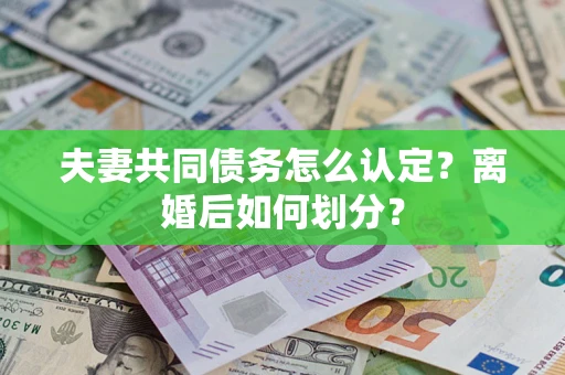 北京夫妻共同债务怎么认定？离婚后如何划分？