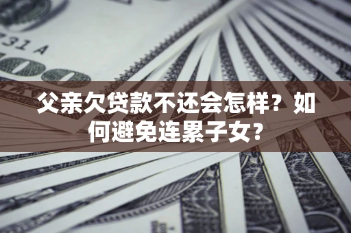 北京父亲欠贷款不还会怎样？如何避免连累子女？