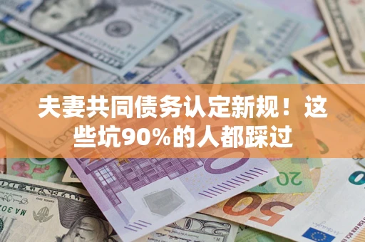 北京夫妻共同债务认定新规！这些坑90%的人都踩过