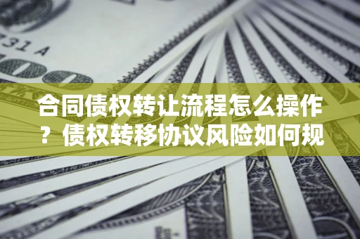 北京合同债权转让流程怎么操作？债权转移协议风险如何规避？
