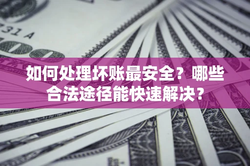 北京如何处理坏账最安全？哪些合法途径能快速解决？