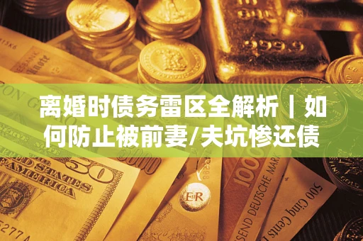 北京离婚时债务雷区全解析｜如何防止被前妻/夫坑惨还债？